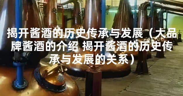 揭开酱酒的历史传承与发展（大品牌酱酒的介绍 揭开酱酒的历史传承与发展的